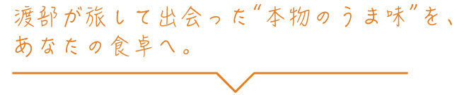 渡部が旅して出会った'本物のうま味'を、あなたの食卓へ。
