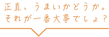 正直、うまいかどうか。それが一番大事でしょ？